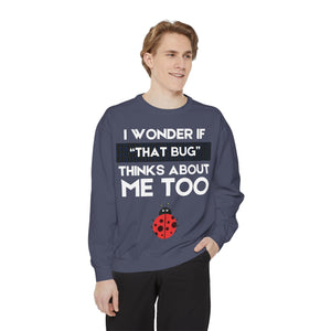 "I wonder if that bug thinks about me too." Unisex Garment-Dyed Sweatshirt