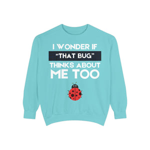 "I wonder if that bug thinks about me too." Unisex Garment-Dyed Sweatshirt