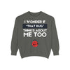 "I wonder if that bug thinks about me too." Unisex Garment-Dyed Sweatshirt