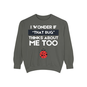 "I wonder if that bug thinks about me too." Unisex Garment-Dyed Sweatshirt