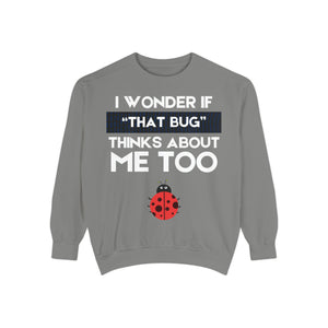 "I wonder if that bug thinks about me too." Unisex Garment-Dyed Sweatshirt